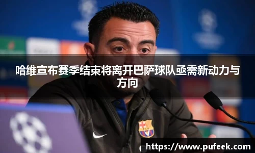 哈维宣布赛季结束将离开巴萨球队亟需新动力与方向